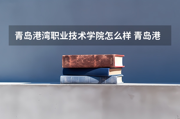 青岛港湾职业技术学院怎么样 青岛港湾职业技术学院专业和录取分数线介绍