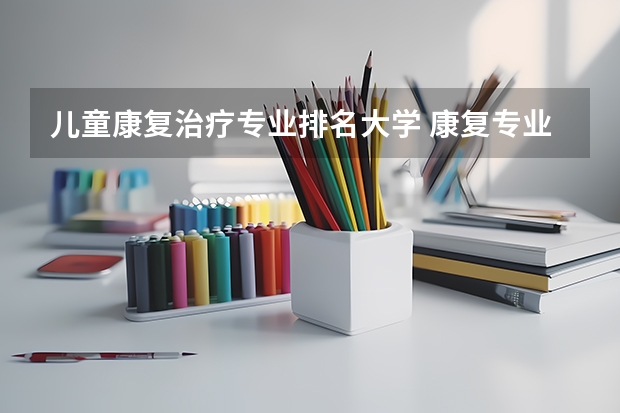 儿童康复治疗专业排名大学 康复专业专科学校排名