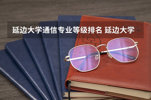 延边大学通信专业等级排名 延边大学qs排名多少
