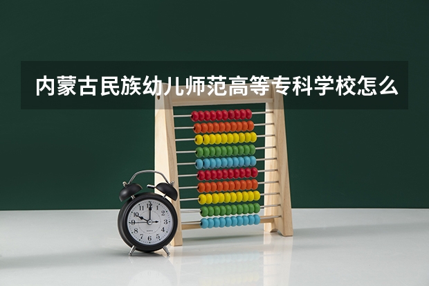 内蒙古民族幼儿师范高等专科学校怎么样 内蒙古民族幼儿师范高等专科学校专业和录取分数线介绍