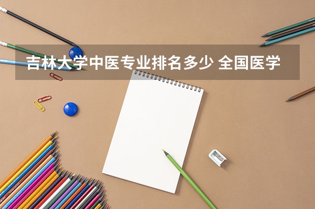 吉林大学中医专业排名多少 全国医学院临床医学排名及研究生各专业分数线,谢谢!