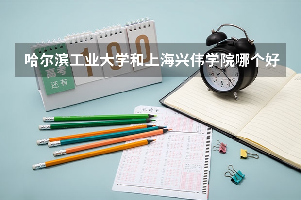 哈尔滨工业大学和上海兴伟学院哪个好 录取分数线对比