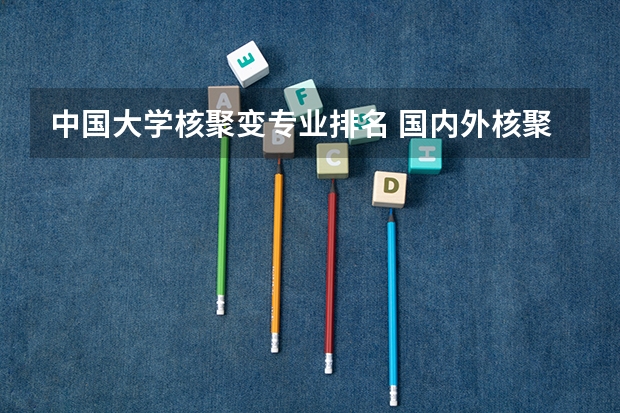 中国大学核聚变专业排名 国内外核聚变目前做的较好的有哪些研究所或实验室？