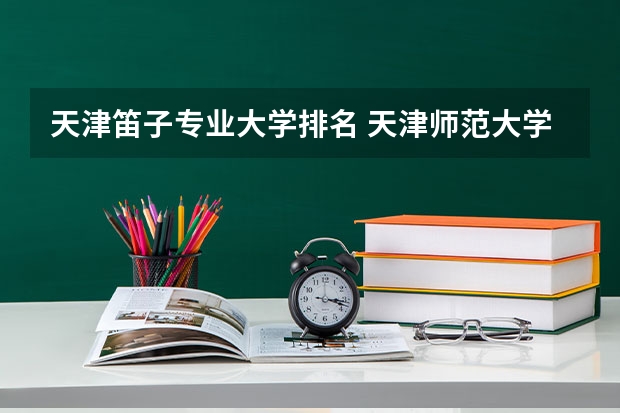 天津笛子专业大学排名 天津师范大学艺术类是怎么录取？