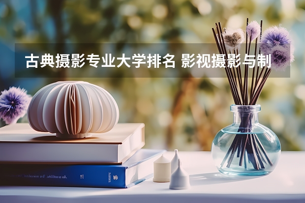 古典摄影专业大学排名 影视摄影与制作大学排名