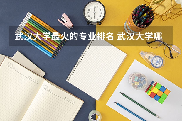 武汉大学最火的专业排名 武汉大学哪个专业最好