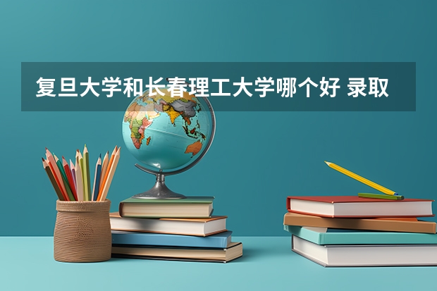 复旦大学和长春理工大学哪个好 录取分数线对比