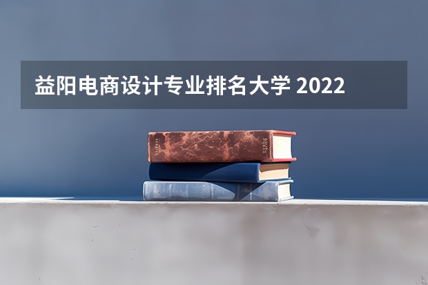 益阳电商设计专业排名大学 2022年设计类专业大学排名？
