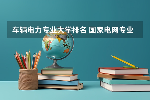 车辆电力专业大学排名 国家电网专业大学排名