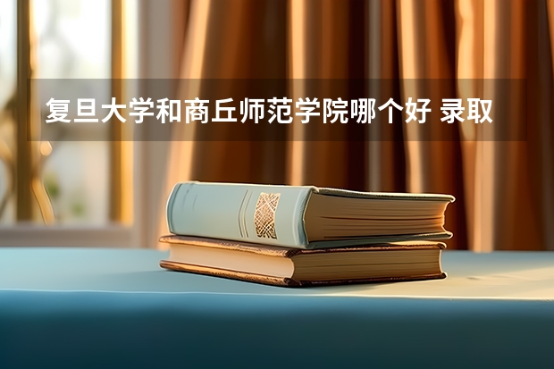 复旦大学和商丘师范学院哪个好 录取分数线对比