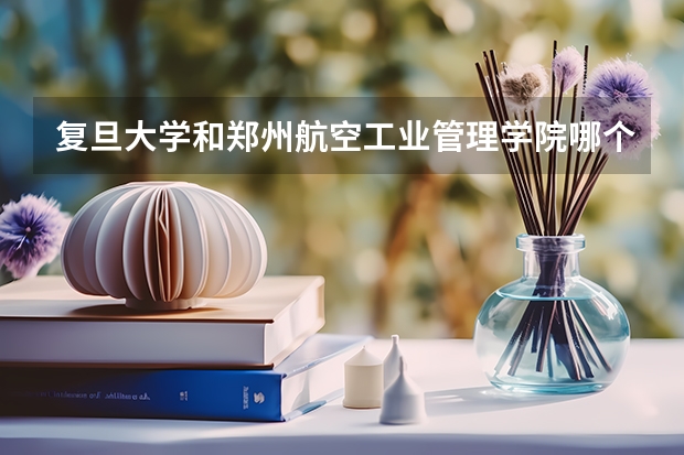 复旦大学和郑州航空工业管理学院哪个好 录取分数线对比