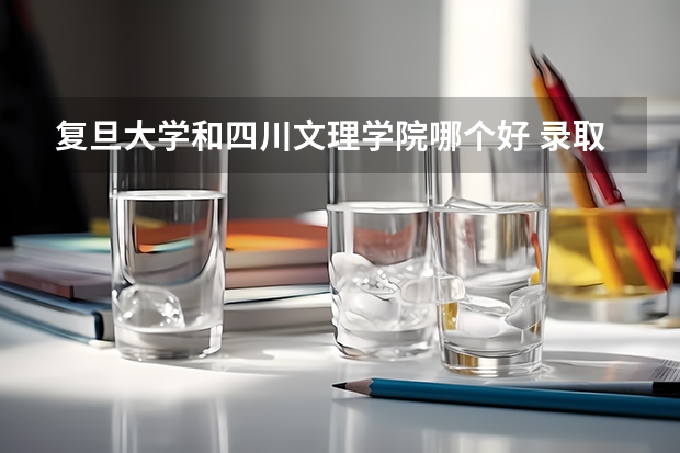 复旦大学和四川文理学院哪个好 录取分数线对比