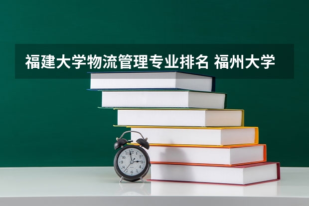 福建大学物流管理专业排名 福州大学专业排名一览表