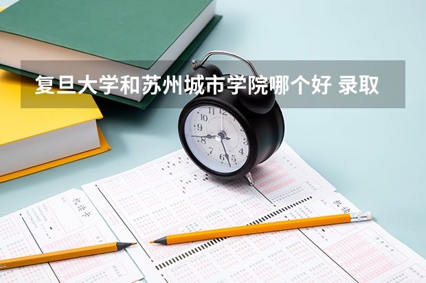 复旦大学和苏州城市学院哪个好 录取分数线对比