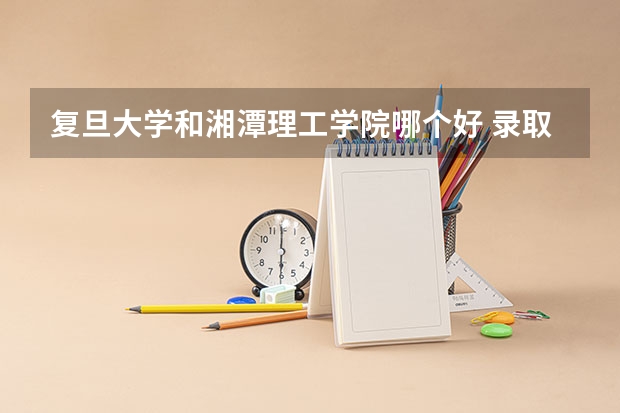 复旦大学和湘潭理工学院哪个好 录取分数线对比