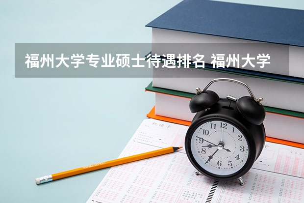 福州大学专业硕士待遇排名 福州大学专业排名一览表