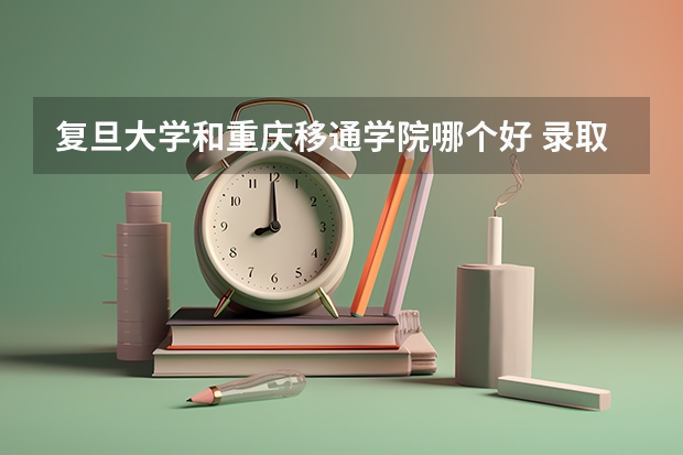 复旦大学和重庆移通学院哪个好 录取分数线对比