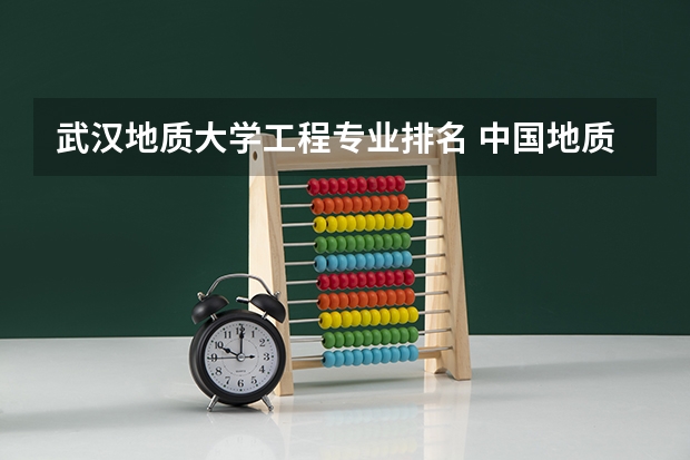 武汉地质大学工程专业排名 中国地质大学（武汉）的专业排行