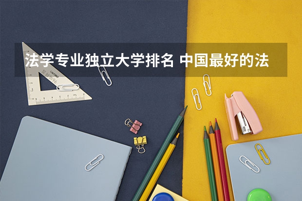 法学专业独立大学排名 中国最好的法学专业大学排名
