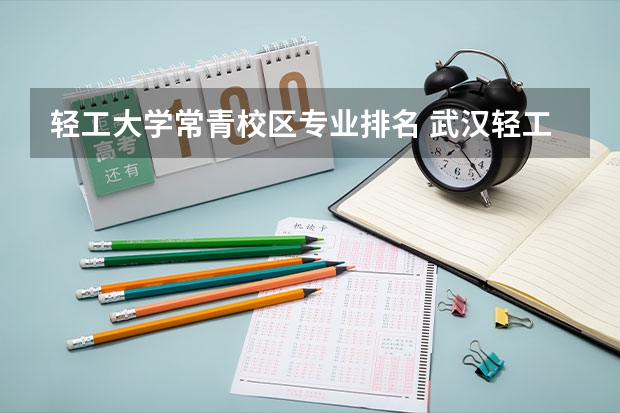 轻工大学常青校区专业排名 武汉轻工大学有几个校区及各个校区的介绍