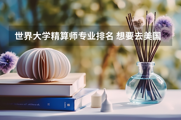 世界大学精算师专业排名 想要去美国留学,现在本科学的是精算专业,请问哪个大学比较适合啊(排名前50)的。