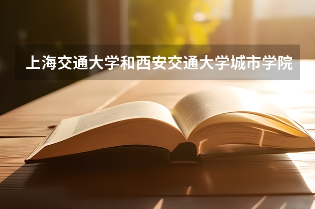 上海交通大学和西安交通大学城市学院哪个好 录取分数线对比