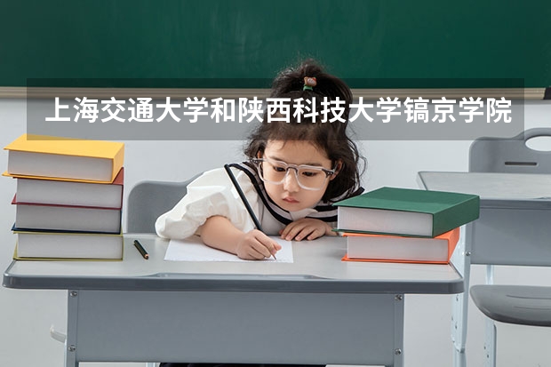 上海交通大学和陕西科技大学镐京学院哪个好 录取分数线对比