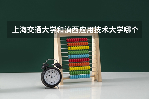 上海交通大学和滇西应用技术大学哪个好 录取分数线对比