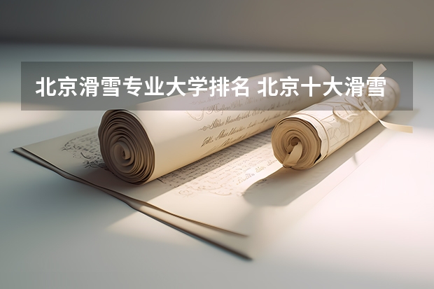 北京滑雪专业大学排名 北京十大滑雪场
