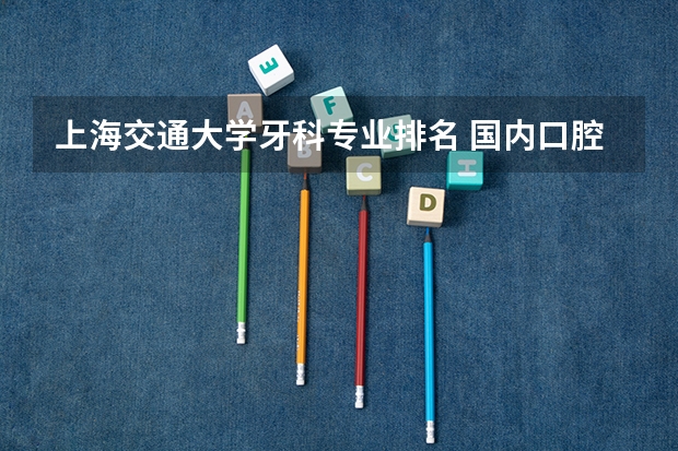 上海交通大学牙科专业排名 国内口腔医学院排名