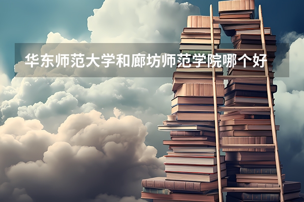 华东师范大学和廊坊师范学院哪个好 录取分数线对比