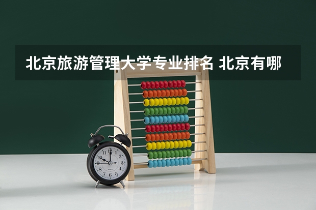 北京旅游管理大学专业排名 北京有哪个本三的酒店管理或旅游管理专业比较好