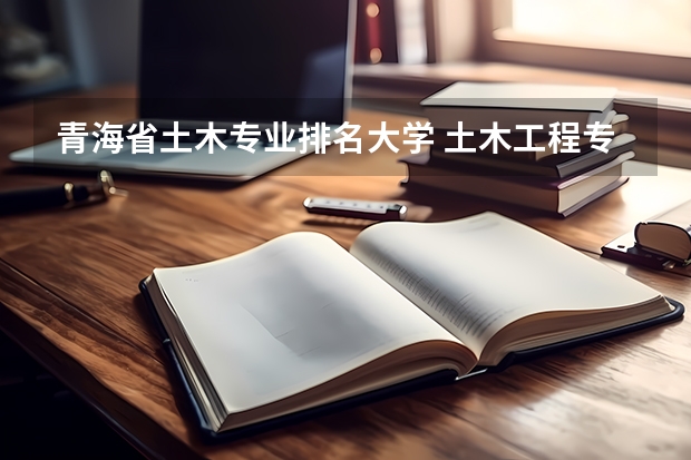 青海省土木专业排名大学 土木工程专业排名