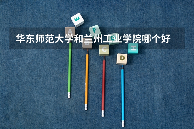 华东师范大学和兰州工业学院哪个好 录取分数线对比