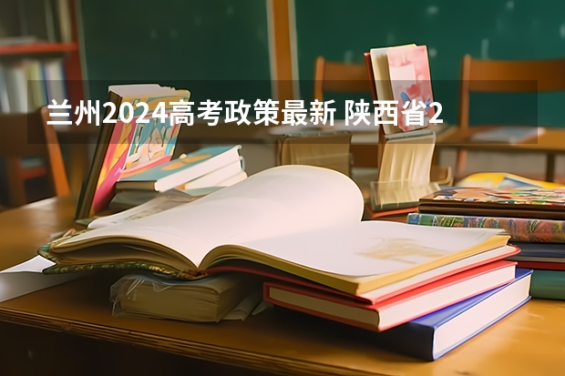 兰州2024高考政策最新 陕西省2024年高考政策