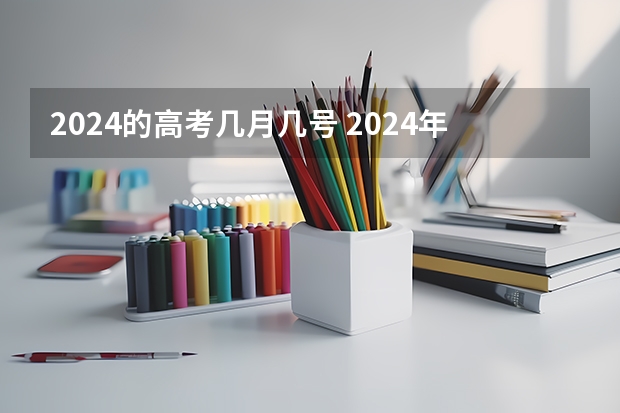 2024的高考几月几号 2024年新高考什么时候考试？
