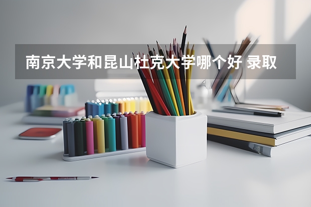 南京大学和昆山杜克大学哪个好 录取分数线对比