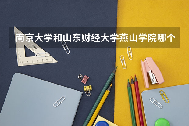 南京大学和山东财经大学燕山学院哪个好 录取分数线对比