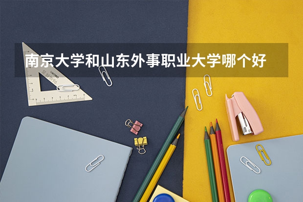 南京大学和山东外事职业大学哪个好 录取分数线对比