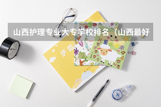 山西护理专业大专学校排名（山西最好的专科学校排名前十）