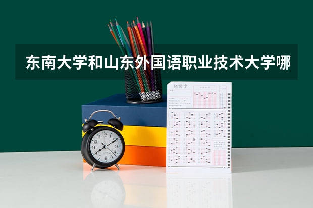 东南大学和山东外国语职业技术大学哪个好 录取分数线对比