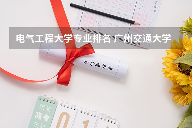 电气工程大学专业排名 广州交通大学排名 中国大学专业排名2022最新排名表