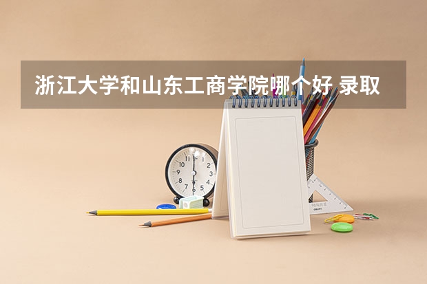浙江大学和山东工商学院哪个好 录取分数线对比