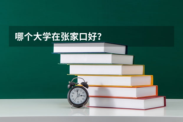 哪个大学在张家口好?