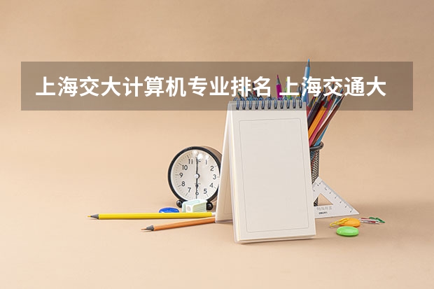上海交大计算机专业排名 上海交通大学专业排名 上交大最好专业排名