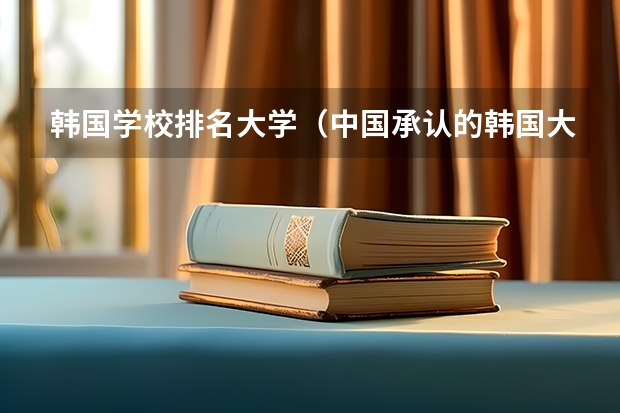韩国学校排名大学（中国承认的韩国大学排名一览表）