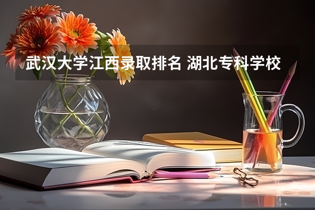 武汉大学江西录取排名 湖北专科学校排名榜及录取分数线 湖北本科大学排名及分数线