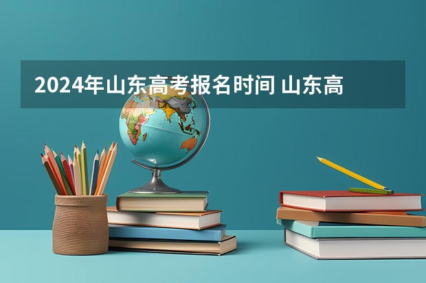 2024年山东高考报名时间 山东高考报名时间2024 2024山东高考选科要求