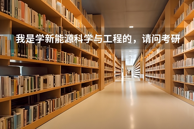 我是学新能源科学与工程的，请问考研可以报考哪些专业有什么学校可以