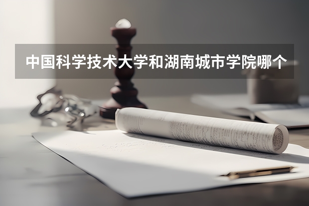中国科学技术大学和湖南城市学院哪个好 录取分数线对比